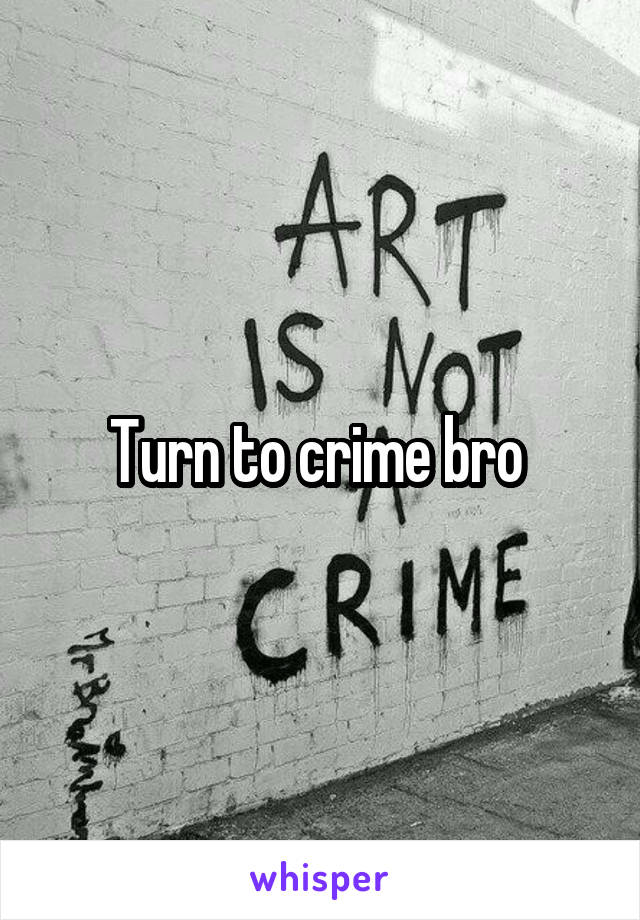 Turn to crime bro 