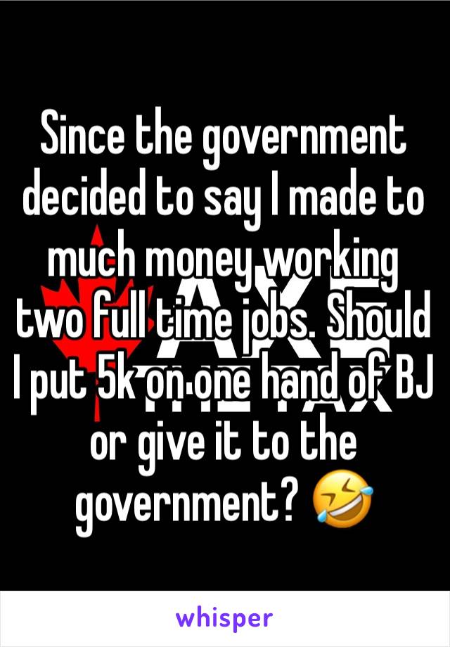 Since the government decided to say I made to much money working two full time jobs. Should I put 5k on one hand of BJ or give it to the government? 🤣