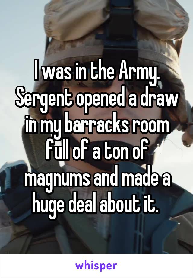 I was in the Army. Sergent opened a draw in my barracks room full of a ton of magnums and made a huge deal about it. 