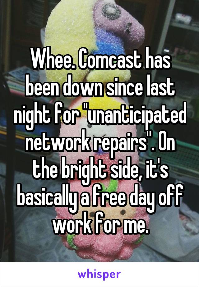 Whee. Comcast has been down since last night for "unanticipated network repairs". On the bright side, it's basically a free day off work for me.