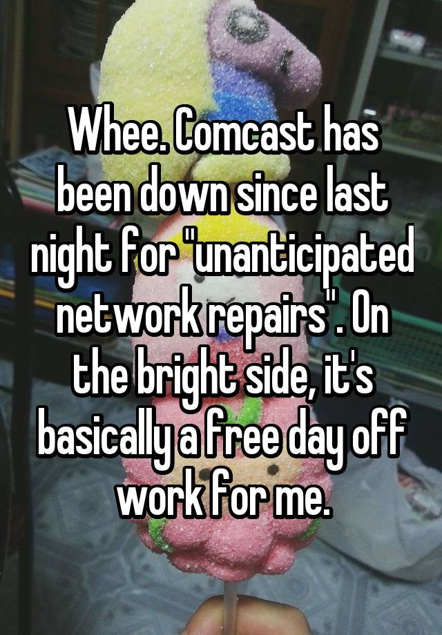 Whee. Comcast has been down since last night for "unanticipated network repairs". On the bright side, it's basically a free day off work for me.