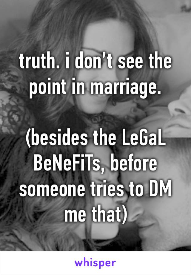 truth. i don’t see the point in marriage. 

(besides the LeGaL BeNeFiTs, before someone tries to DM me that)