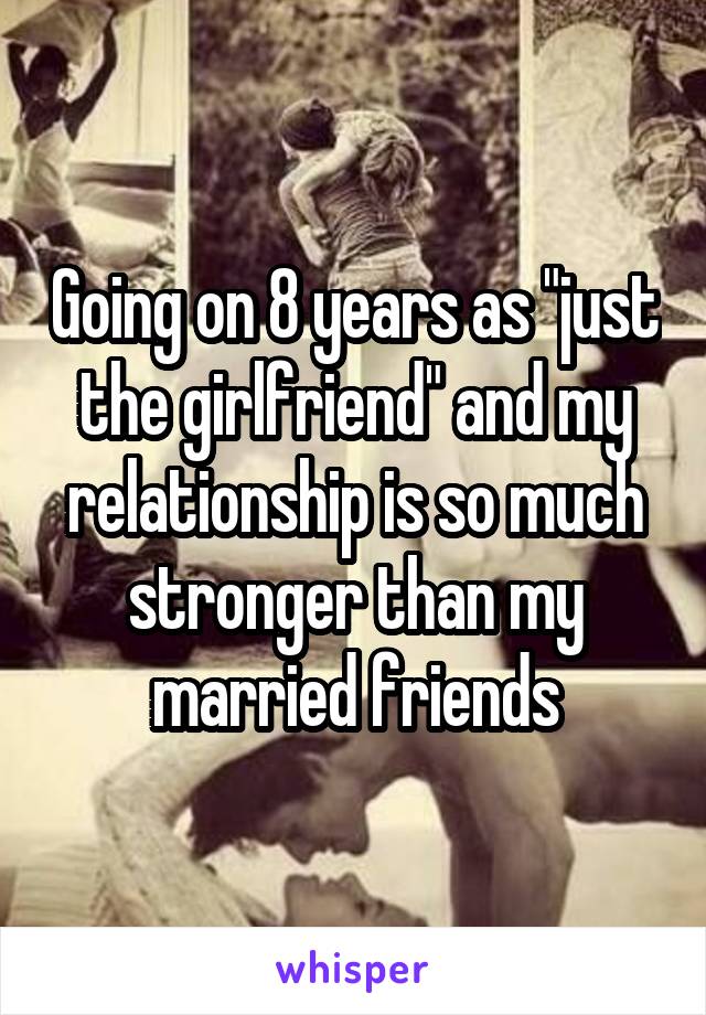 Going on 8 years as "just the girlfriend" and my relationship is so much stronger than my married friends