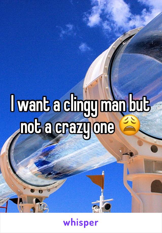 I want a clingy man but not a crazy one 😩