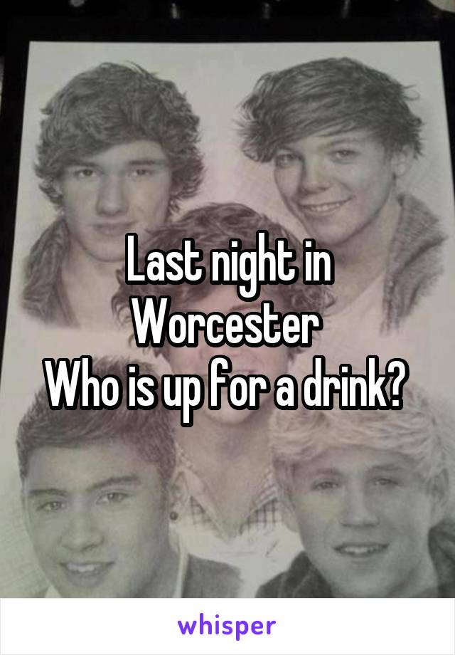 Last night in Worcester 
Who is up for a drink? 