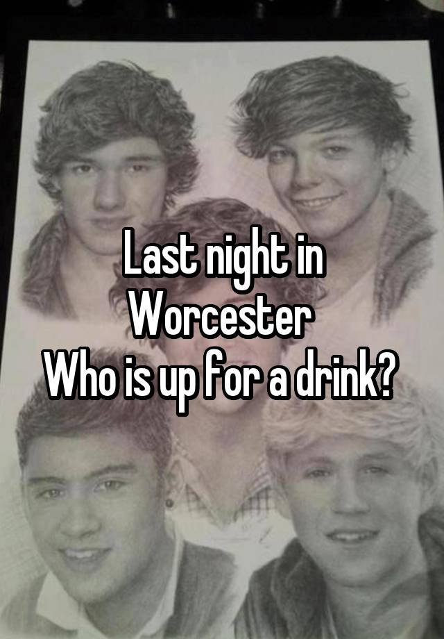 Last night in Worcester 
Who is up for a drink? 