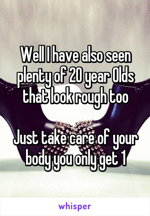 Well I have also seen plenty of 20 year Olds that look rough too

Just take care of your body you only get 1