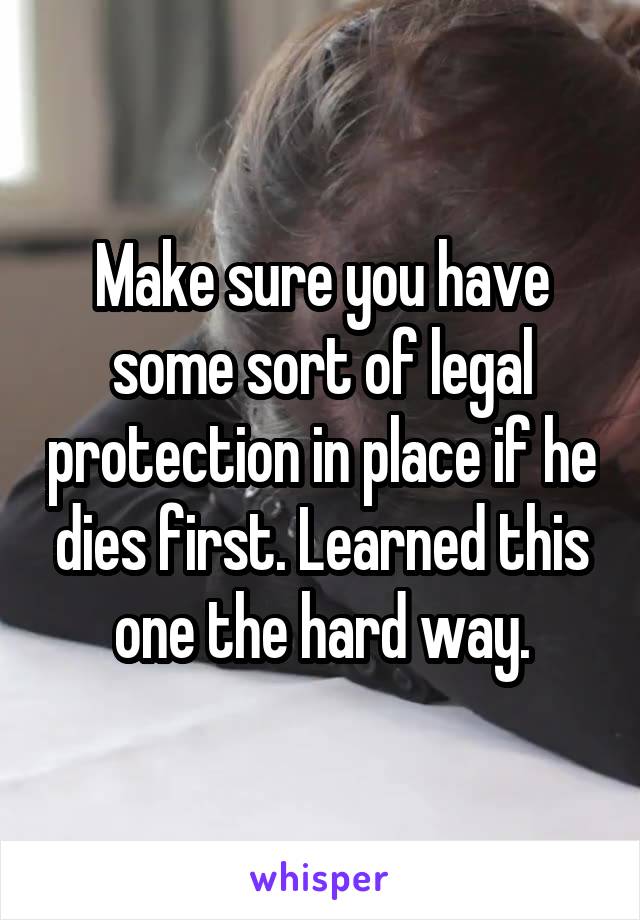 Make sure you have some sort of legal protection in place if he dies first. Learned this one the hard way.