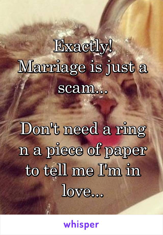 Exactly!
Marriage is just a scam...

Don't need a ring n a piece of paper to tell me I'm in love...