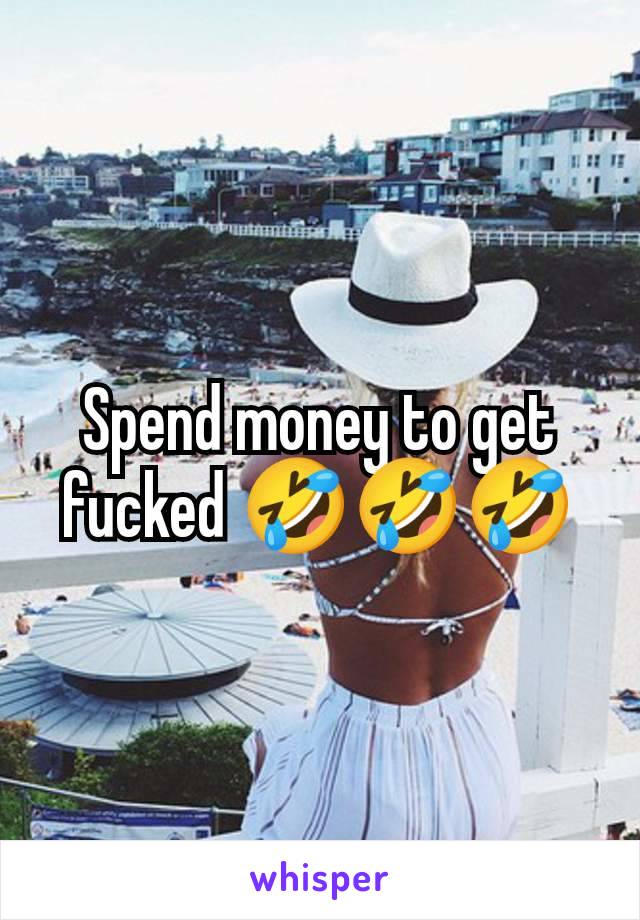 Spend money to get fucked 🤣🤣🤣