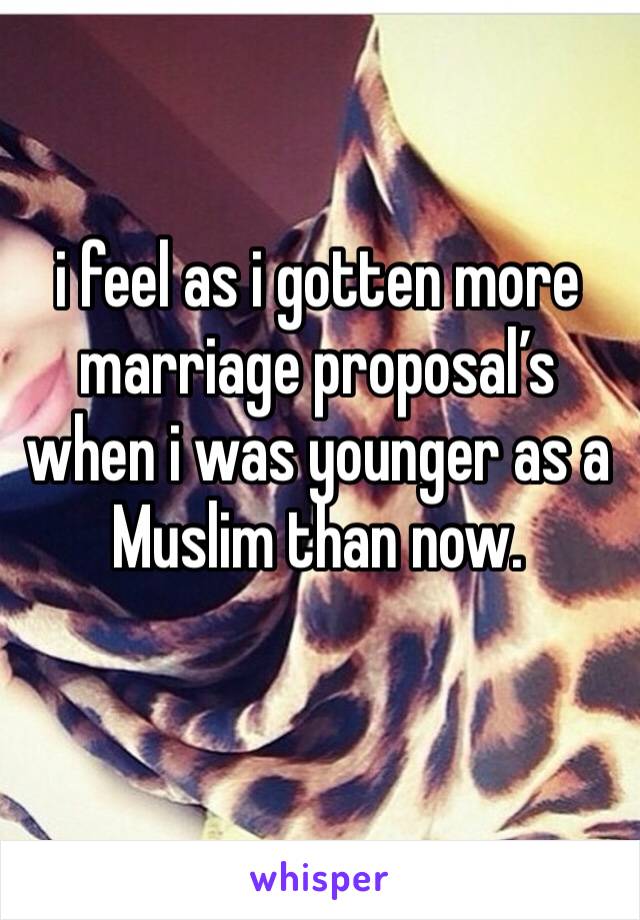 i feel as i gotten more marriage proposal’s when i was younger as a Muslim than now.
