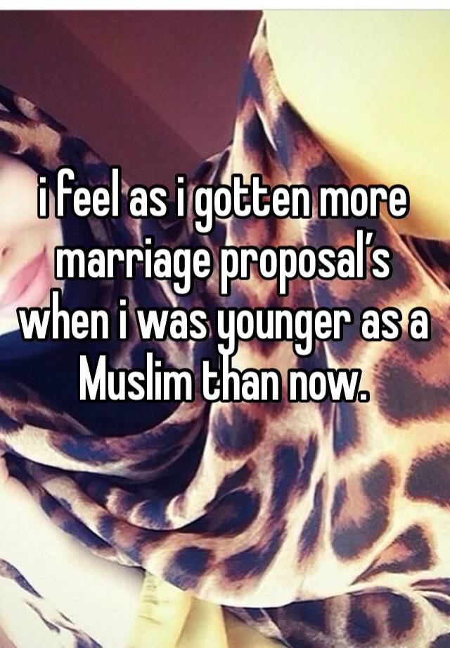 i feel as i gotten more marriage proposal’s when i was younger as a Muslim than now.
