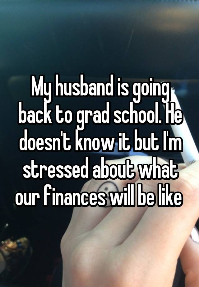 My husband is going back to grad school. He doesn't know it but I'm stressed about what our finances will be like 