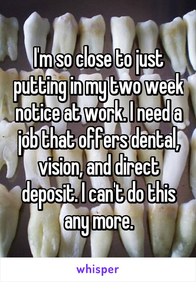 I'm so close to just putting in my two week notice at work. I need a job that offers dental, vision, and direct deposit. I can't do this any more.