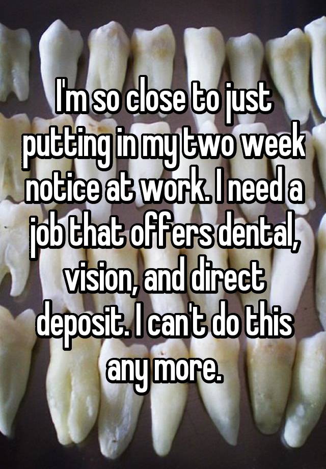 I'm so close to just putting in my two week notice at work. I need a job that offers dental, vision, and direct deposit. I can't do this any more.