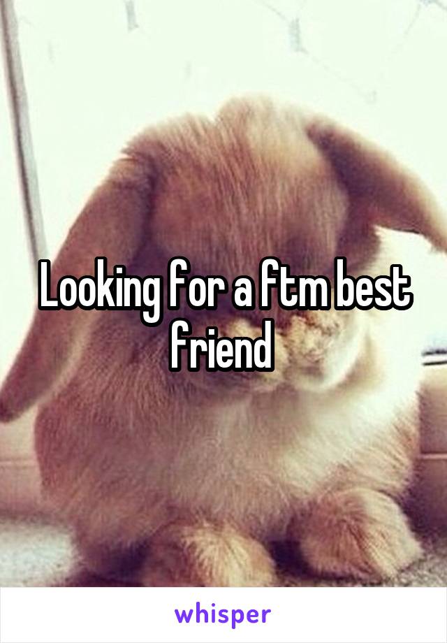 Looking for a ftm best friend 