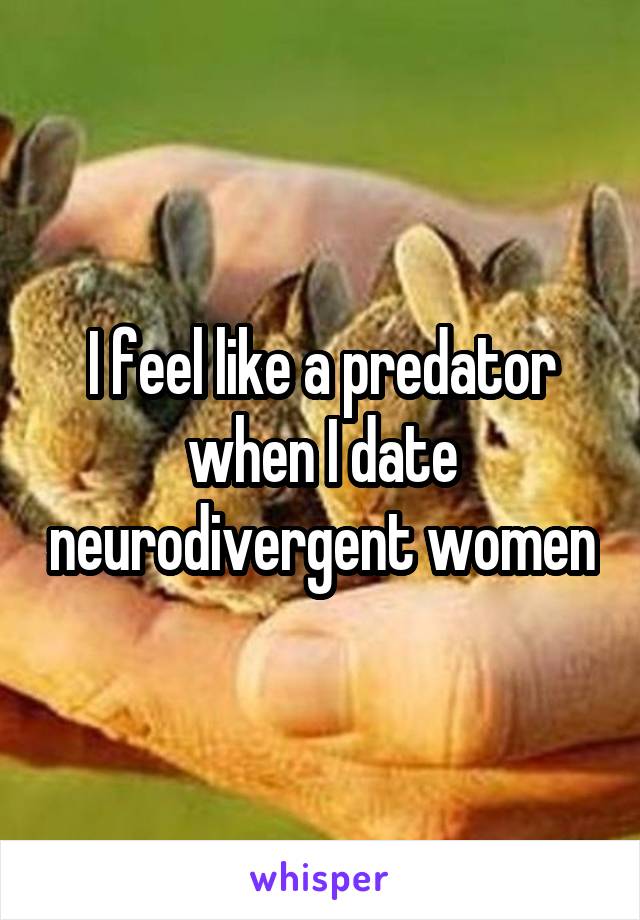 I feel like a predator when I date neurodivergent women