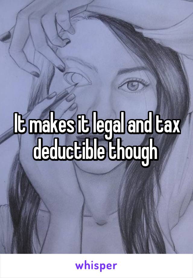 It makes it legal and tax deductible though 