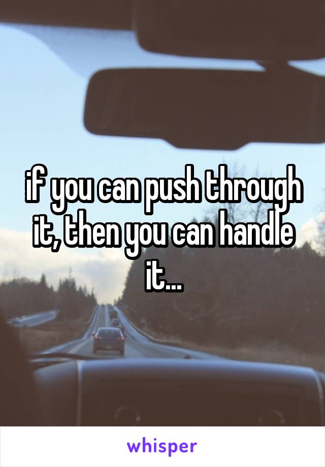 if you can push through it, then you can handle it...