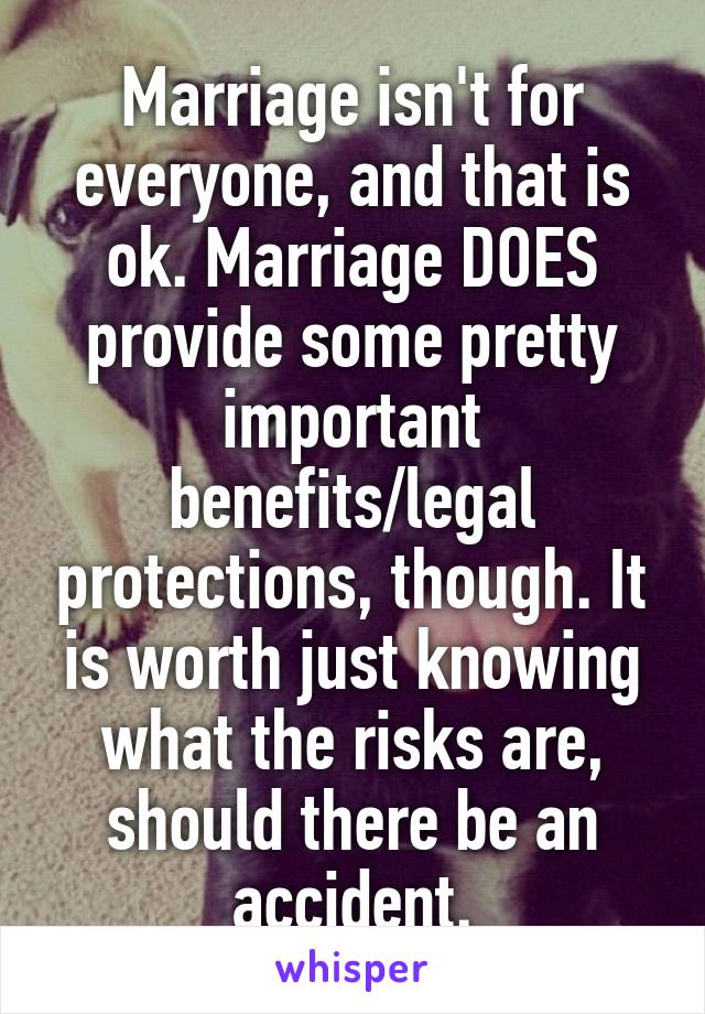 Marriage isn't for everyone, and that is ok. Marriage DOES provide some pretty important benefits/legal protections, though. It is worth just knowing what the risks are, should there be an accident.