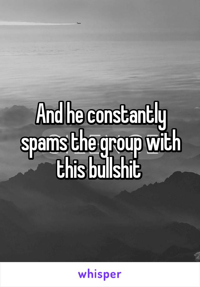 And he constantly spams the group with this bullshit 