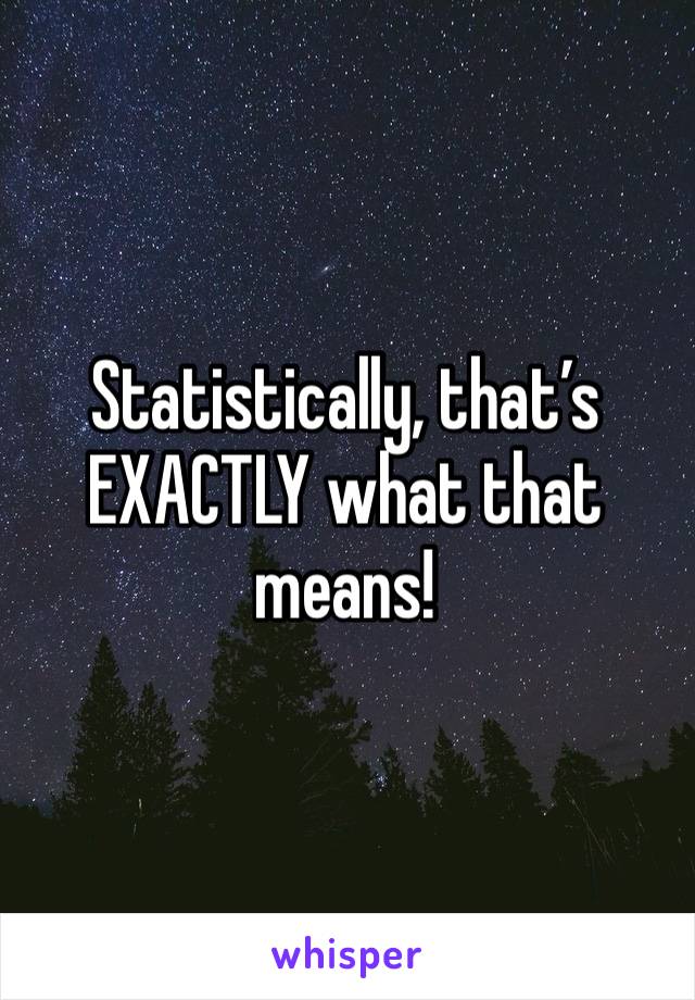 Statistically, that’s EXACTLY what that means!