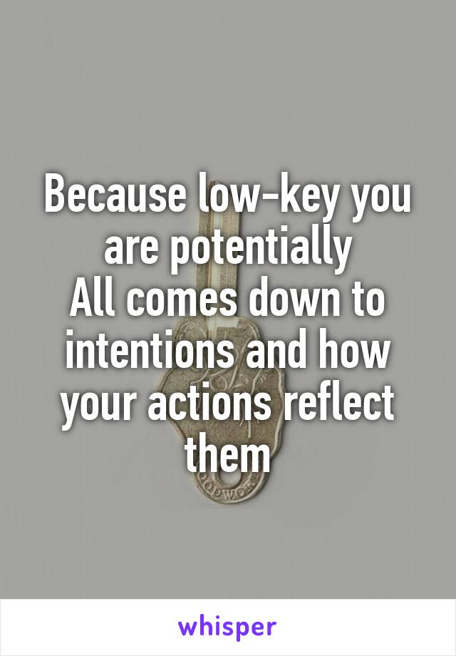 Because low-key you are potentially
All comes down to intentions and how your actions reflect them