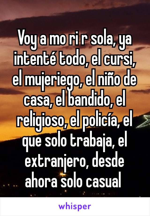 Voy a mo ri r sola, ya intenté todo, el cursi, el mujeriego, el niño de casa, el bandido, el religioso, el policía, el que solo trabaja, el extranjero, desde ahora solo casual 