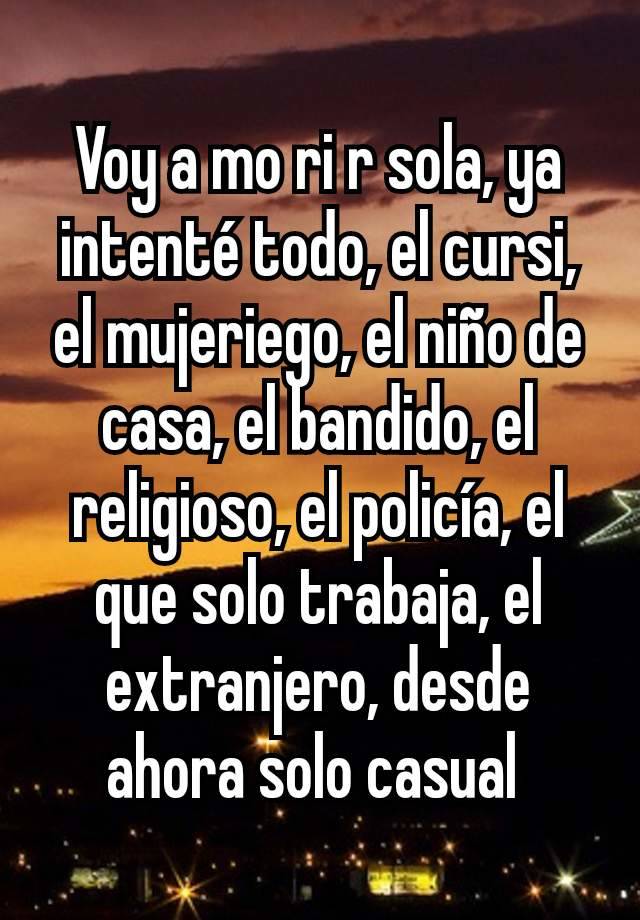 Voy a mo ri r sola, ya intenté todo, el cursi, el mujeriego, el niño de casa, el bandido, el religioso, el policía, el que solo trabaja, el extranjero, desde ahora solo casual 