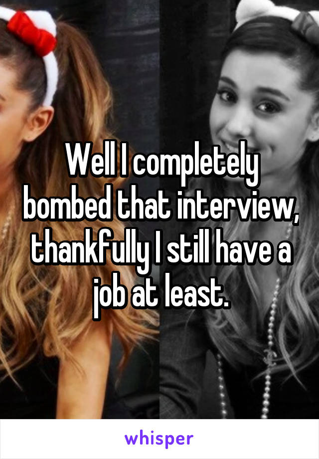 Well I completely bombed that interview, thankfully I still have a job at least.