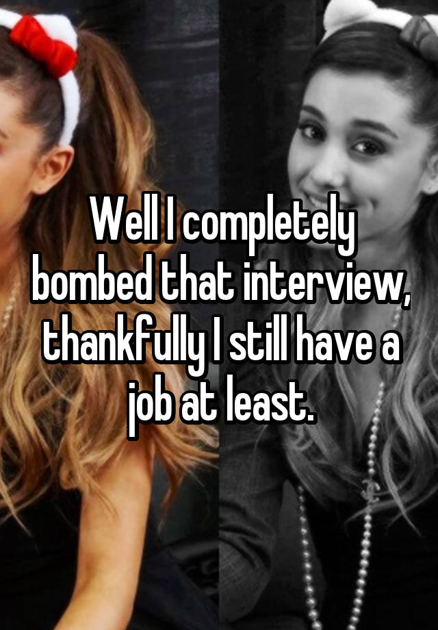 Well I completely bombed that interview, thankfully I still have a job at least.