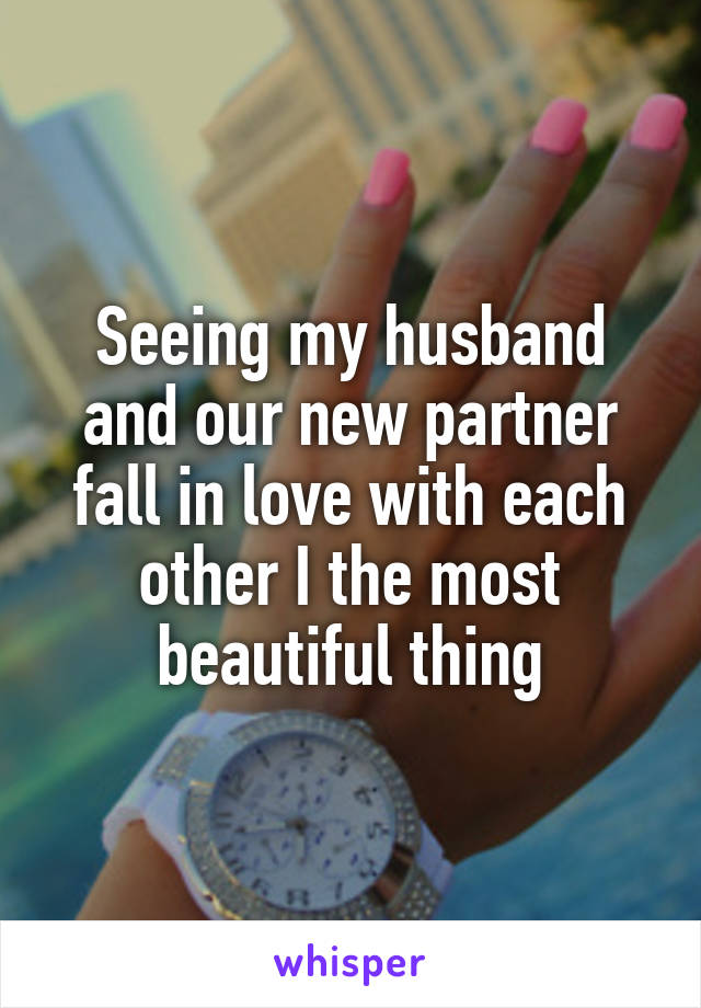 Seeing my husband and our new partner fall in love with each other I the most beautiful thing