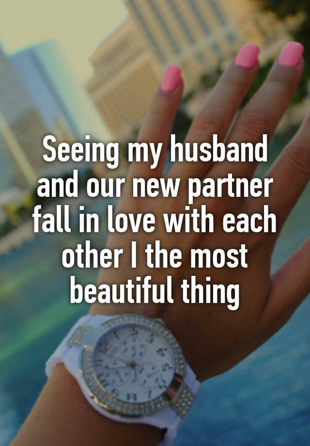 Seeing my husband and our new partner fall in love with each other I the most beautiful thing