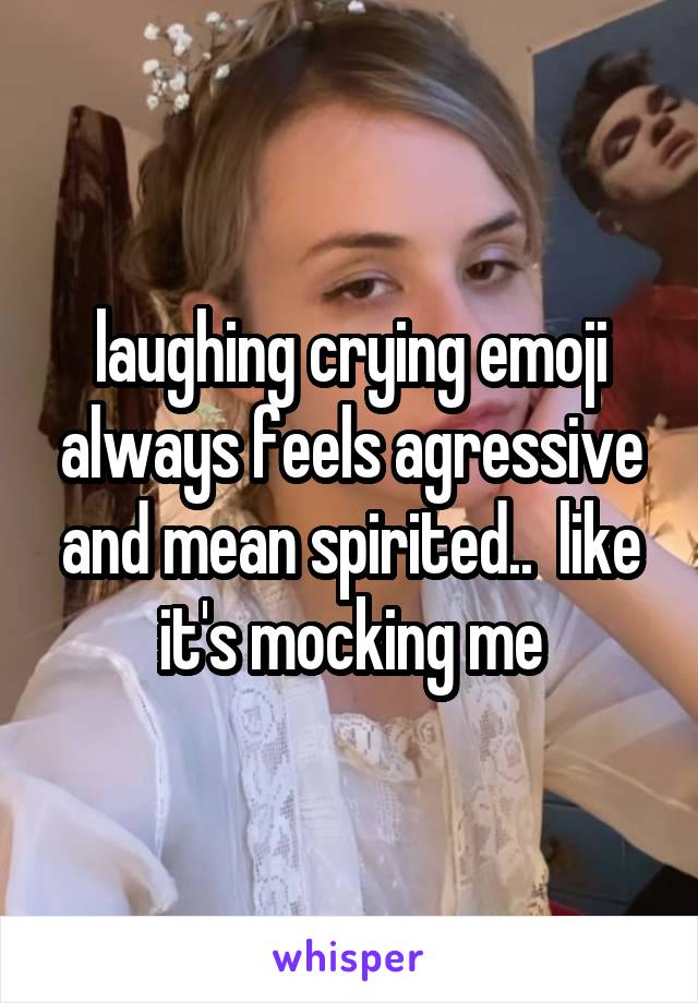 laughing crying emoji always feels agressive and mean spirited..  like it's mocking me