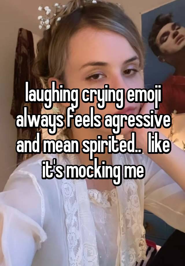 laughing crying emoji always feels agressive and mean spirited..  like it's mocking me