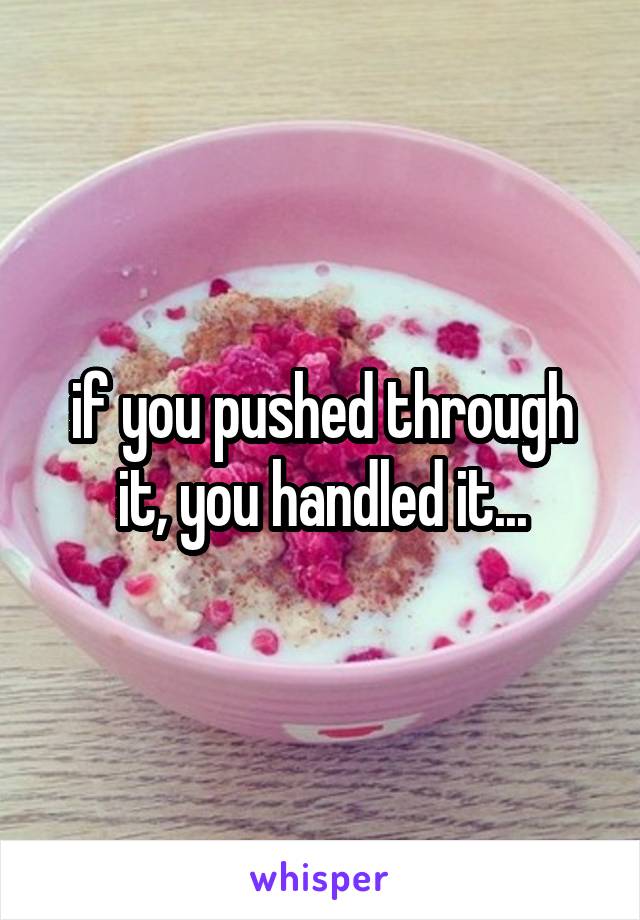 if you pushed through it, you handled it...