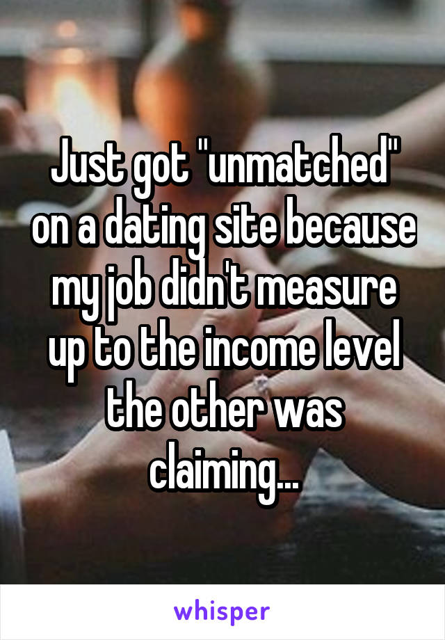 Just got "unmatched" on a dating site because my job didn't measure up to the income level the other was claiming...