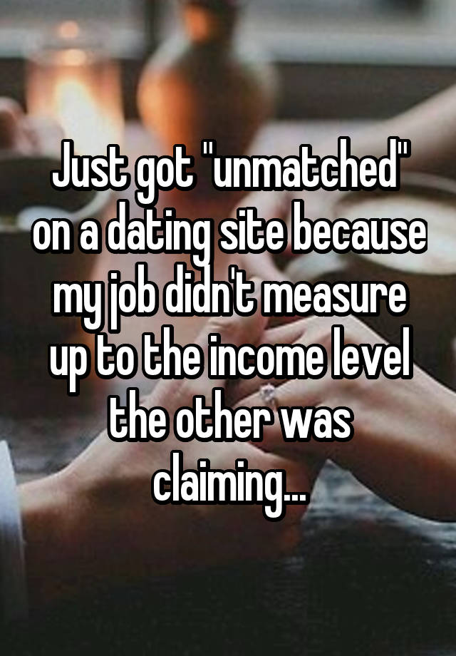 Just got "unmatched" on a dating site because my job didn't measure up to the income level the other was claiming...