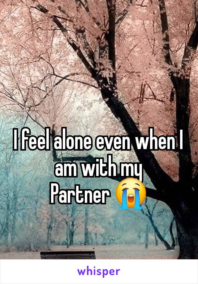 I feel alone even when I am with my
Partner 😭