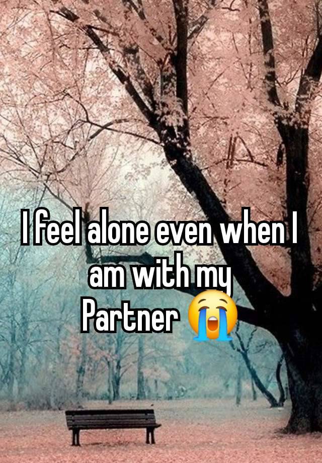 I feel alone even when I am with my
Partner 😭