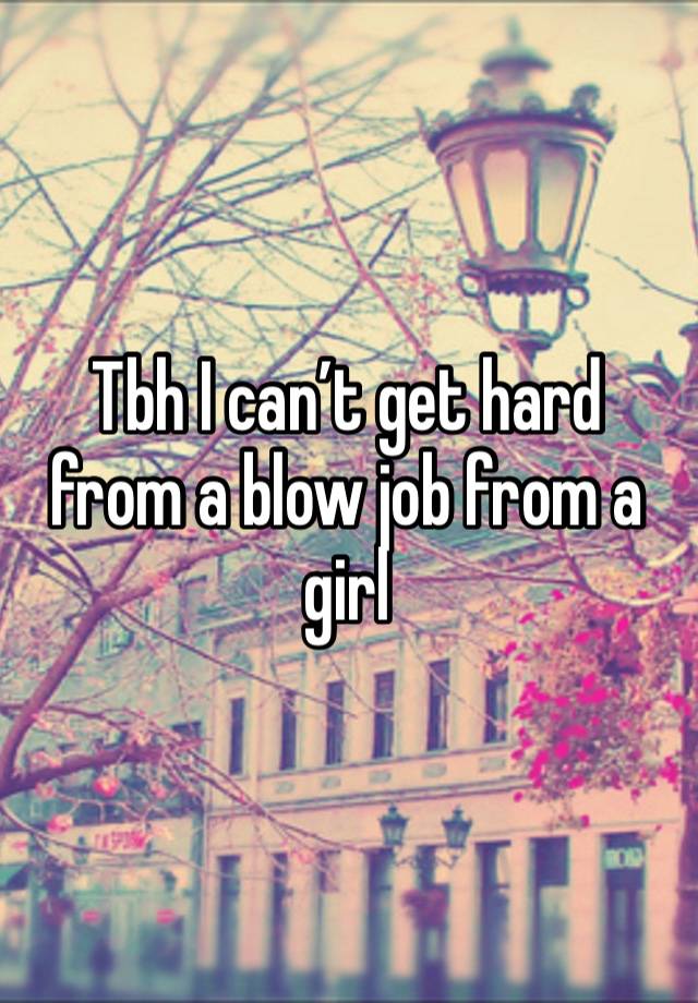 Tbh I can’t get hard from a blow job from a girl 