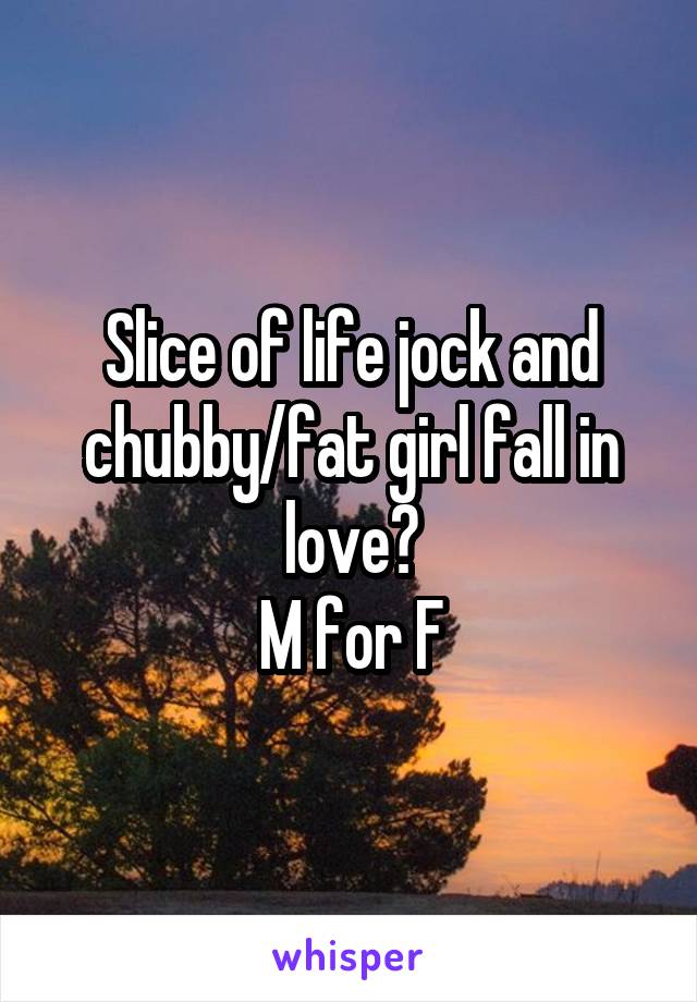 Slice of life jock and chubby/fat girl fall in love?
M for F