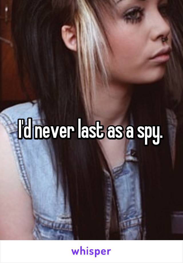 I'd never last as a spy. 