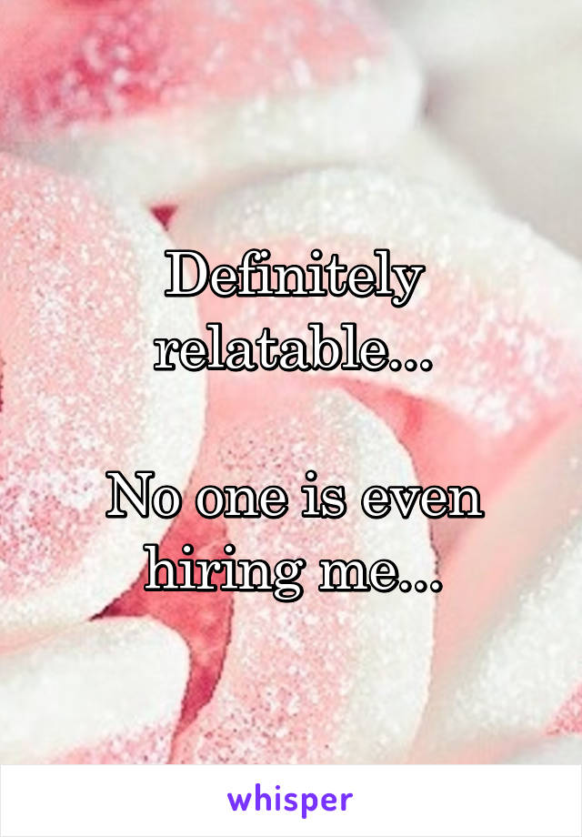 Definitely relatable...

No one is even hiring me...