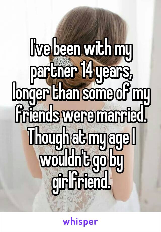 I've been with my partner 14 years, longer than some of my friends were married. Though at my age I wouldn't go by girlfriend.