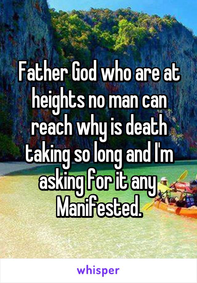 Father God who are at heights no man can reach why is death taking so long and I'm asking for it any  Manifested.