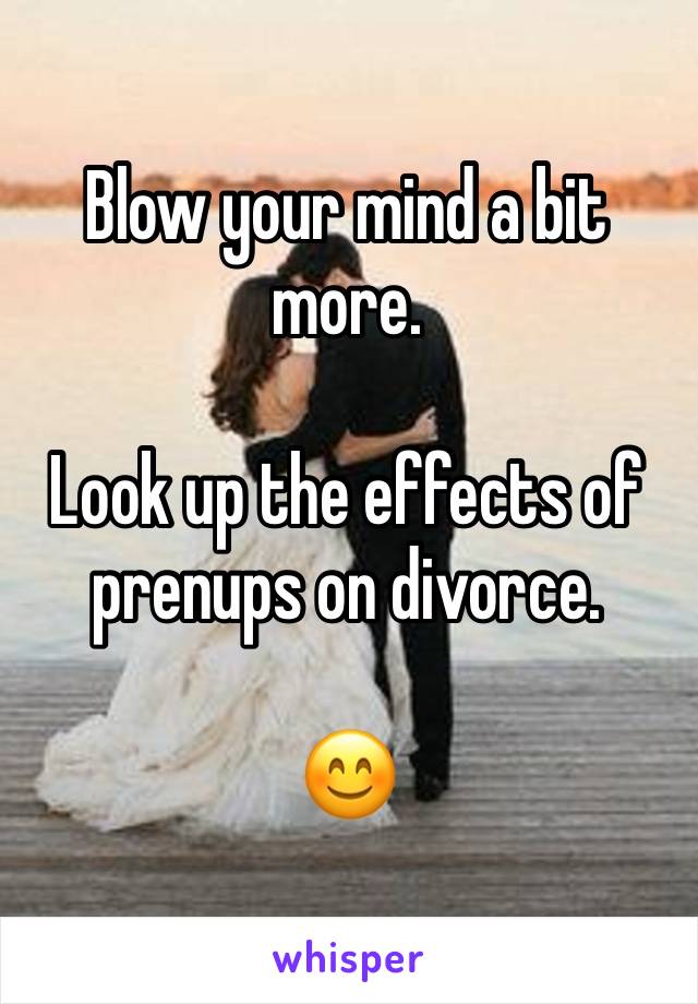 Blow your mind a bit more.

Look up the effects of prenups on divorce.

😊