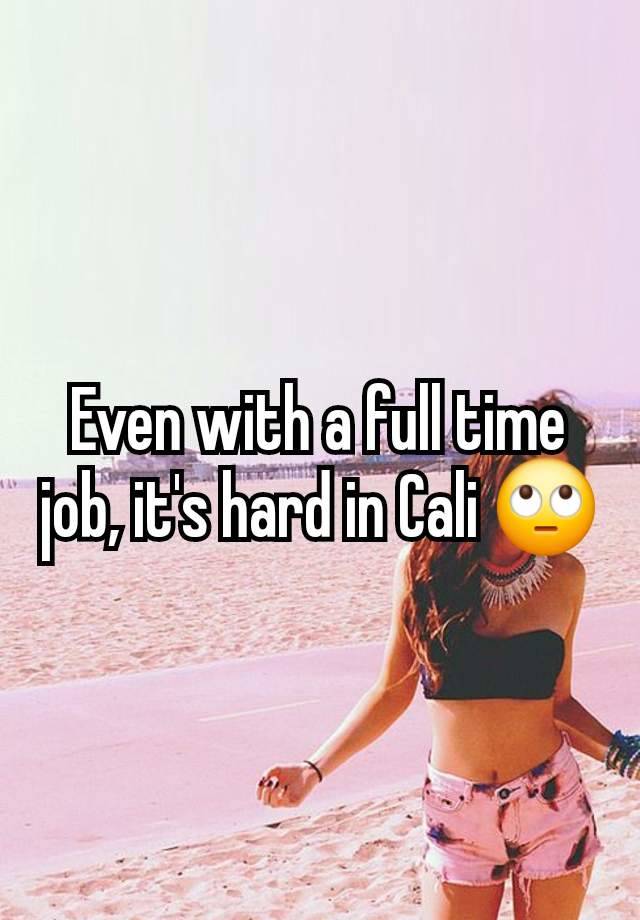 Even with a full time job, it's hard in Cali 🙄