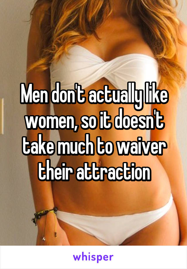 Men don't actually like women, so it doesn't take much to waiver their attraction