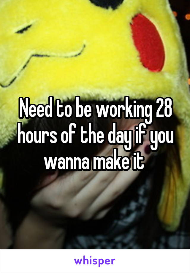 Need to be working 28 hours of the day if you wanna make it 